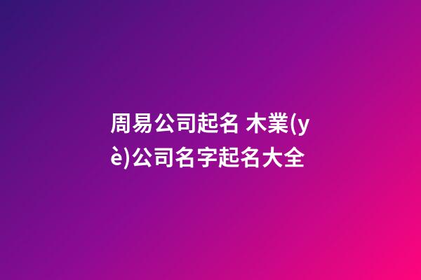 周易公司起名 木業(yè)公司名字起名大全-第1張-公司起名-玄機(jī)派